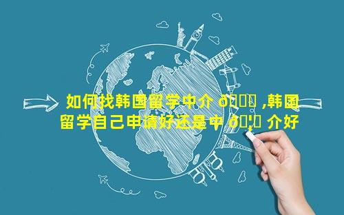 如何找韩国留学中介 🐝 ,韩国留学自己申请好还是中 🦟 介好
